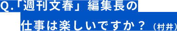 Q.「週刊文春」編集長の仕事は楽しいですか？（村井）