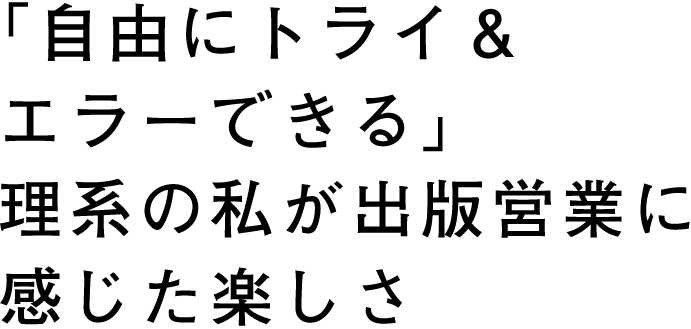 「自由にトライ＆エラーできる」理系の私が出版営業に感じた楽しさ