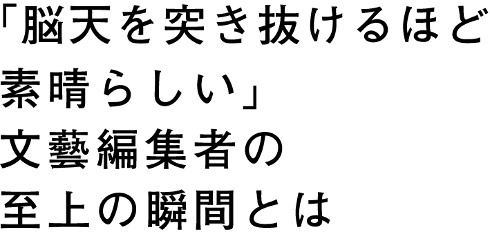 「脳天を突き抜けるほど素晴らしい」文藝編集者の史上の瞬間とは