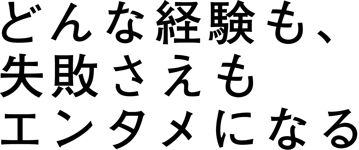 どんな経験も、失敗さえもエンタメになる