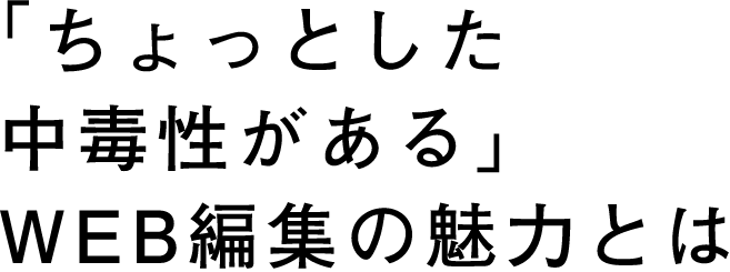 「ちょっとした中毒性がある」WEB編集の魅力とは