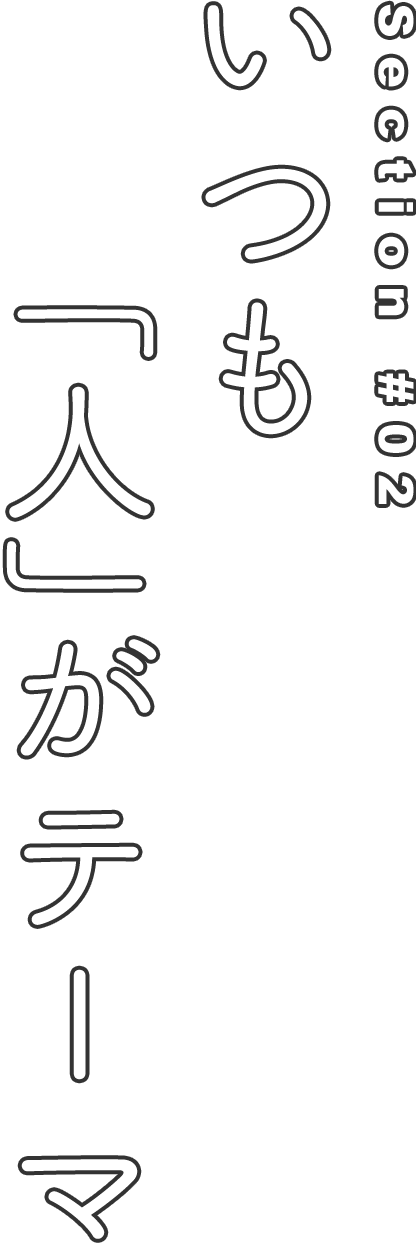 Section #02 いつも「人」がテーマ